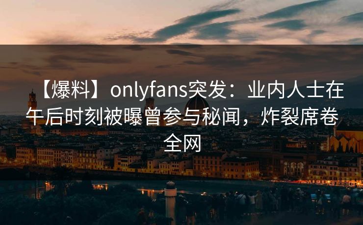 【爆料】onlyfans突发：业内人士在午后时刻被曝曾参与秘闻，炸裂席卷全网