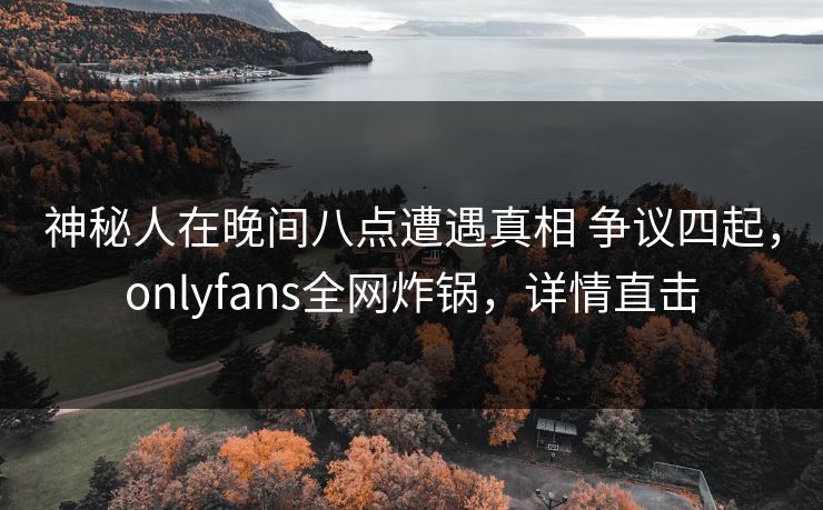 神秘人在晚间八点遭遇真相 争议四起，onlyfans全网炸锅，详情直击