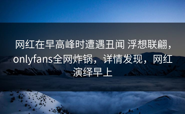 网红在早高峰时遭遇丑闻 浮想联翩，onlyfans全网炸锅，详情发现，网红演绎早上