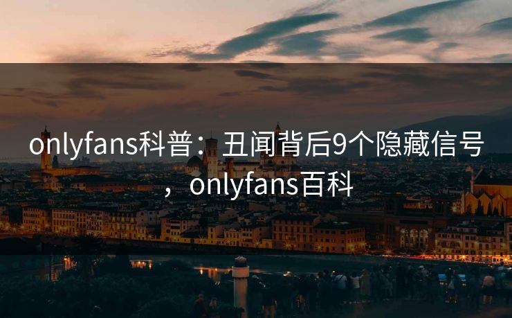 onlyfans科普：丑闻背后9个隐藏信号，onlyfans百科