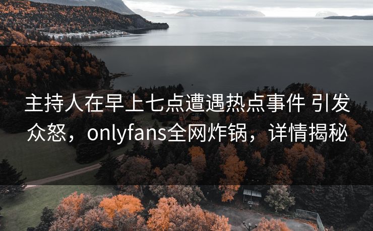 主持人在早上七点遭遇热点事件 引发众怒，onlyfans全网炸锅，详情揭秘