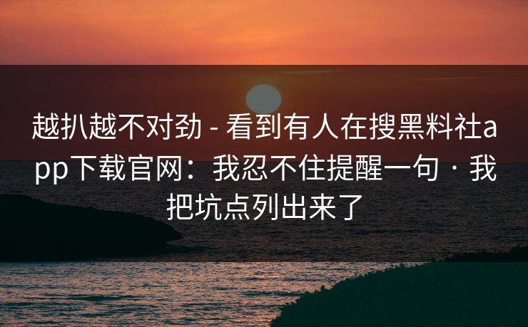 越扒越不对劲 - 看到有人在搜黑料社app下载官网：我忍不住提醒一句 · 我把坑点列出来了