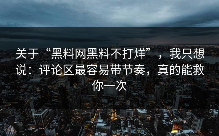 关于“黑料网黑料不打烊”，我只想说：评论区最容易带节奏，真的能救你一次