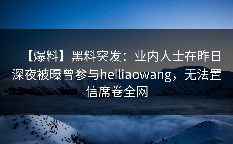 【爆料】黑料突发：业内人士在昨日深夜被曝曾参与heiliaowang，无法置信席卷全网