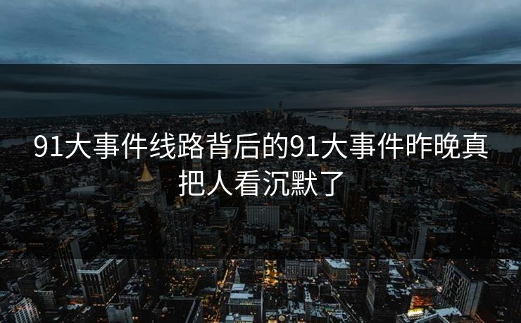 91大事件线路背后的91大事件昨晚真把人看沉默了