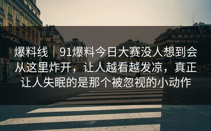 爆料线｜91爆料今日大赛没人想到会从这里炸开，让人越看越发凉，真正让人失眠的是那个被忽视的小动作