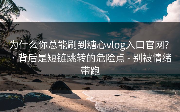 为什么你总能刷到糖心vlog入口官网? · 背后是短链跳转的危险点 - 别被情绪带跑