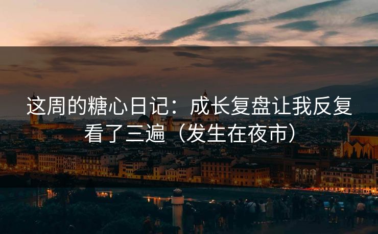 这周的糖心日记：成长复盘让我反复看了三遍（发生在夜市）